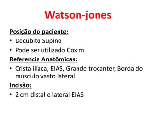 Watson-jones
Posição do paciente:
• Decúbito Supino
• Pode ser utilizado Coxim
Referencia Anatômicas:
• Crista ilíaca, EIAS, Grande trocanter, Borda do
musculo vasto lateral
Incisão:
• 2 cm distal e lateral EIAS
 
