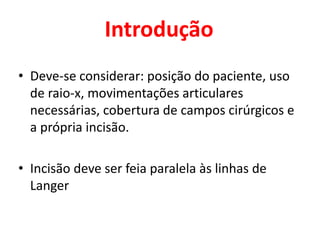Introdução
• Deve-se considerar: posição do paciente, uso
de raio-x, movimentações articulares
necessárias, cobertura de campos cirúrgicos e
a própria incisão.
• Incisão deve ser feia paralela às linhas de
Langer
 