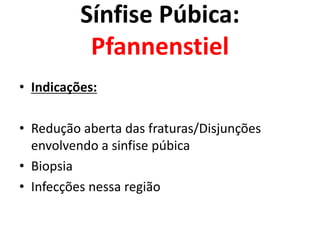 Sínfise Púbica:
Pfannenstiel
• Indicações:
• Redução aberta das fraturas/Disjunções
envolvendo a sinfise púbica
• Biopsia
• Infecções nessa região
 
