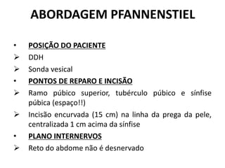 ABORDAGEM PFANNENSTIEL
• POSIÇÃO DO PACIENTE
 DDH
 Sonda vesical
• PONTOS DE REPARO E INCISÃO
 Ramo púbico superior, tubérculo púbico e sínfise
púbica (espaço!!)
 Incisão encurvada (15 cm) na linha da prega da pele,
centralizada 1 cm acima da sínfise
• PLANO INTERNERVOS
 Reto do abdome não é desnervado
 