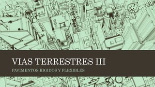 VIAS TERRESTRES III
PAVIMENTOS RIGIDOS Y FLEXIBLES
 