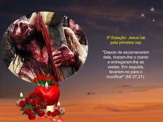 3ª Estação: Jesus cai pela primeira vez "Depois de escarnecerem dele, tiraram-lhe o manto e entregaram-lhe as vestes. Em seguida, levaram-no para o crucificar" (Mt 27,31). 