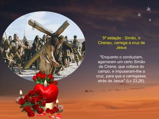 5ª estação : Simão, o Cireneu, carrega a cruz de Jesus "Enquanto o conduziam, agarraram um certo Simão de Cirene, que voltava do campo, e impuseram-lhe a cruz, para que a carregasse, atrás de Jesus" (Lc 23,26). 