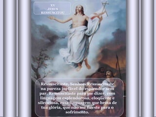Ressuscitaste, Senhor. Ressuscitaste na pureza inefável do esplendor sem par. Ressuscitaste para me dizer, com linguagem esplendorosa, eloqüente e silenciosa, essa linguagem que brota de tua glória, que não me fizeste para o sofrimento. XV JESUS RESSUSCITOU 