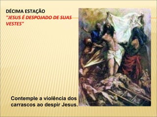 DÉCIMA ESTAÇÃO "JESUS É DESPOJADO DE SUAS VESTES" Contemple a violência dos carrascos ao despir Jesus. 