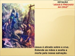 DÉCIMA PRIMEIRA ESTAÇÃO  "JESUS É PREGADO NA CRUZ" Jesus é atirado sobre a cruz. Estende as mãos e aceita a morte pela nossa salvação. 