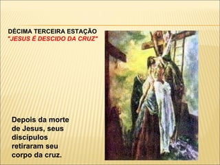 DÉCIMA TERCEIRA ESTAÇÃO "JESUS É DESCIDO DA CRUZ" Depois da morte de Jesus, seus discípulos retiraram seu corpo da cruz. 