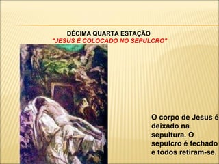 DÉCIMA QUARTA ESTAÇÃO  "JESUS É COLOCADO NO SEPULCRO" O corpo de Jesus é deixado na sepultura. O sepulcro é fechado e todos retiram-se. 