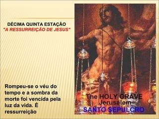 DÉCIMA QUINTA ESTAÇÃO "A RESSURREIÇÃO DE JESUS" Rompeu-se o véu do tempo e a sombra da morte foi vencida pela luz da vida. É ressurreição 