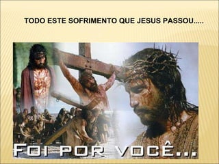 TODO ESTE SOFRIMENTO QUE JESUS PASSOU..... 