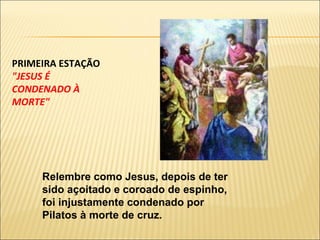PRIMEIRA ESTAÇÃO  "JESUS É CONDENADO À MORTE" Relembre como Jesus, depois de ter sido açoitado e coroado de espinho, foi injustamente condenado por Pilatos à morte de cruz. 