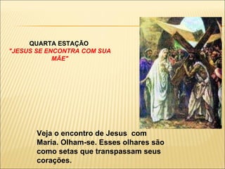 QUARTA ESTAÇÃO  "JESUS SE ENCONTRA COM SUA MÃE" Veja o encontro de Jesus  com Maria. Olham-se. Esses olhares são como setas que transpassam seus corações. 