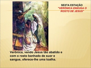 SEXTA ESTAÇÃO  "VERÔNICA ENXUGA O ROSTO DE JESUS" Verônica, vendo Jesus tão abatido e com o rosto banhado de suor e sangue, oferece-lhe uma toalha. 