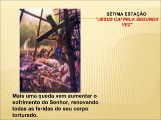 SÉTIMA ESTAÇÃO  "JESUS CAI PELA SEGUNDA VEZ" Mais uma queda vem aumentar o sofrimento do Senhor, renovando todas as feridas do seu corpo torturado. 