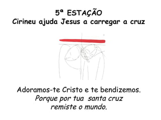 5ª ESTAÇÃO
Cirineu ajuda Jesus a carregar a cruz




 Adoramos-te Cristo e te bendizemos.
     Porque por tua santa cruz
         remiste o mundo.
 