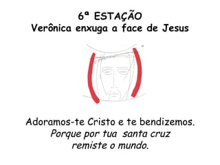 6ª ESTAÇÃO
 Verônica enxuga a face de Jesus




Adoramos-te Cristo e te bendizemos.
    Porque por tua santa cruz
        remiste o mundo.
 