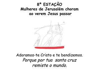 8ª ESTAÇÃO
  Mulheres de Jerusalém choram
      ao verem Jesus passar




Adoramos-te Cristo e te bendizemos.
   Porque por tua santa cruz
       remiste o mundo.
 