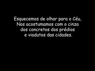 Esquecemos de olhar para o Céu,
 Nos acostumamos com o cinza
   dos concretos dos prédios
     e viadutos das cidades.
 