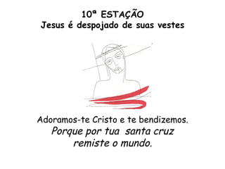 10ª ESTAÇÃO
Jesus é despojado de suas vestes




Adoramos-te Cristo e te bendizemos.
   Porque por tua santa cruz
       remiste o mundo.
 