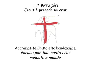 11ª ESTAÇÃO
     Jesus é pregado na cruz




Adoramos-te Cristo e te bendizemos.
   Porque por tua santa cruz
       remiste o mundo.
 