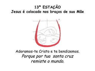 13ª ESTAÇÃO
Jesus é colocado nos braços de sua Mãe




  Adoramos-te Cristo e te bendizemos.
     Porque por tua santa cruz
         remiste o mundo.
 