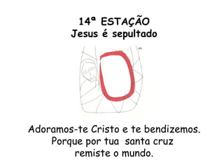 14ª ESTAÇÃO
        Jesus é sepultado




Adoramos-te Cristo e te bendizemos.
    Porque por tua santa cruz
         remiste o mundo.
 