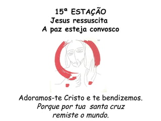 15ª ESTAÇÃO
        Jesus ressuscita
      A paz esteja convosco




Adoramos-te Cristo e te bendizemos.
    Porque por tua santa cruz
        remiste o mundo.
 