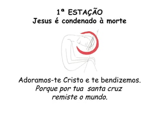 1ª ESTAÇÃO
    Jesus é condenado à morte




Adoramos-te Cristo e te bendizemos.
    Porque por tua santa cruz
         remiste o mundo.
 