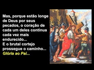 Mas, porque estão longe
de Deus por seus
pecados, o coração de
cada um deles continua
cada vez mais
endurecido...
E o brutal cortejo
prossegue o caminho...
Glória ao Pai...
 