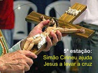 5ª estação:
Simão Cirineu ajuda
Jesus a levar a cruz
 