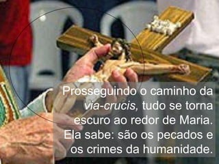 Prosseguindo o caminho da
    via-crucis, tudo se torna
  escuro ao redor de Maria.
Ela sabe: são os pecados e
 os crimes da humanidade.
 