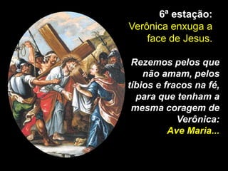 6ª estação:
Verônica enxuga a
    face de Jesus.

 Rezemos pelos que
    não amam, pelos
tíbios e fracos na fé,
  para que tenham a
 mesma coragem de
            Verônica:
          Ave Maria...
 