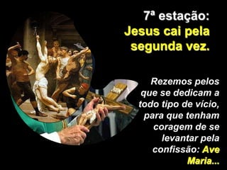 7ª estação:
Jesus cai pela
 segunda vez.

     Rezemos pelos
   que se dedicam a
  todo tipo de vício,
    para que tenham
      coragem de se
        levantar pela
      confissão: Ave
             Maria...
 