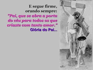 E segue firme,
          orando sempre:
"Pai, que se abra a porta
do céu para todos os que
criaste com tanto amor."
            Glória do Pai...
 