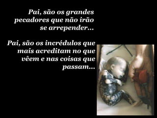 Pai, são os grandes
  pecadores que não irão
         se arrepender...

Pai, são os incrédulos que
   mais acreditam no que
    vêem e nas coisas que
                 passam...
 