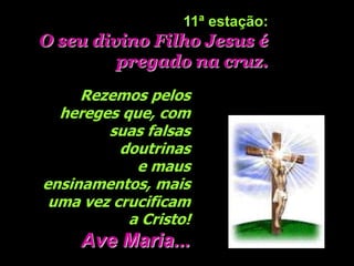 11ª estação:
O seu divino Filho Jesus é
         pregado na cruz.
     Rezemos pelos
  hereges que, com
        suas falsas
          doutrinas
            e maus
ensinamentos, mais
 uma vez crucificam
           a Cristo!
     Ave Maria...
 