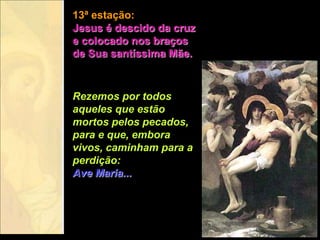 13ª estação:
Jesus é descido da cruz
e colocado nos braços
de Sua santíssima Mãe.



Rezemos por todos
aqueles que estão
mortos pelos pecados,
para e que, embora
vivos, caminham para a
perdição:
Ave Maria...
 