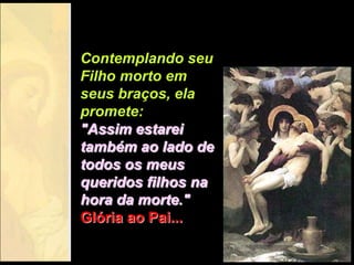 Contemplando seu
Filho morto em
seus braços, ela
promete:
"Assim estarei
também ao lado de
todos os meus
queridos filhos na
hora da morte."
Glória ao Pai...
 