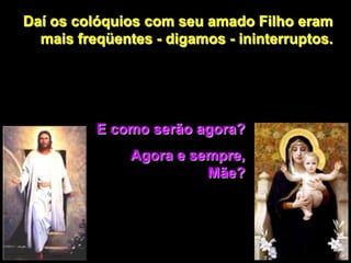 Daí os colóquios com seu amado Filho eram
  mais freqüentes - digamos - ininterruptos.




          E como serão agora?
               Agora e sempre,
                         Mãe?
 