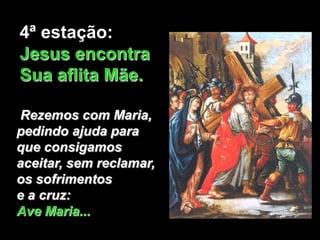 4ª estação:
Jesus encontra
Sua aflita Mãe.

Rezemos com Maria,
pedindo ajuda para
que consigamos
aceitar, sem reclamar,
os sofrimentos
e a cruz:
Ave Maria...
 