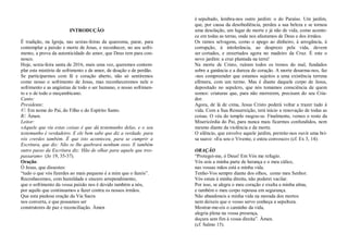 INTRODUÇÃO
É tradição, na Igreja, nas sextas-feiras da quaresma, parar, para
contemplar a paixão e morte de Jesus, e reconhecer, no seu sofri-
mento, a prova da autenticidade do amor, que Deus tem para con-
nosco.
Hoje, sexta-feira santa de 2016, mais uma vez, queremos contem-
plar este mistério de sofrimento e de amor, de doação e de perdão.
Se participarmos com fé e coração aberto, não só sentiremos
como nosso o sofrimento de Jesus, mas reconheceremos nele o
sofrimento e as angústias de todo o ser humano, o nosso sofrimen-
to e o de todo o moçambicano.
Canto:
Presidente:
V/. Em nome do Pai, do Filho e do Espírito Santo.
R/. Ámen.
Leitor:
«Aquele que viu estas coisas é que dá testemunho delas, e o seu
testemunho é verdadeiro. E ele bem sabe que diz a verdade, para
vós crerdes também. É que isto aconteceu, para se cumprir a
Escritura, que diz: Não se lhe quebrará nenhum osso. E também
outro passo da Escritura diz: Hão de olhar para aquele que tres-
passaram» (Jo 19, 35-37).
Oração:
Ó Jesus, que dissestes:
“tudo o que vós fizerdes ao mais pequeno é a mim que o fazeis”.
Reconhecemos, com humildade e sincero arrependimento,
que o sofrimento da vossa paixão nos é devido também a nós,
por aquilo que continuamos a fazer contra os nossos irmãos.
Que esta piedosa oração da Via Sacra
nos converta, e que possamos ser
construtores de paz e reconciliação. Ámen
é sepultado, lembra-nos outro jardim: o do Paraíso. Um jardim,
que, por causa da desobediência, perdeu a sua beleza e se tornou
uma desolação, um lugar de morte e já não de vida, como aconte-
ce em todas as terras, onde nos afastamos de Deus e dos irmãos.
Os ramos selvagens, como o apego ao dinheiro, à arrogância, à
corrupção, à intolerância, ao desprezo pela vida, devem
ser cortados, e enxertados agora no madeiro da Cruz. É este o
novo jardim: a cruz plantada na terra!
Na morte de Cristo, ruíram todos os tronos do mal, fundados
sobre a ganância e a dureza do coração. A morte desarma-nos, faz
-nos compreender que estamos sujeitos a uma existência terrena
efémera, com um termo. Mas é diante daquele corpo de Jesus,
depositado no sepulcro, que nós tomamos consciência de quem
somos: criaturas que, para não morrerem, precisam do seu Cria-
dor.
Agora, de lá de cima, Jesus Cristo poderá voltar a trazer tudo à
vida. Com a Sua Ressurreição, terá início a renovação de todas as
coisas. O véu do templo rasgou-se. Finalmente, vemos o rosto da
Misericórdia do Pai, para nunca mais ficarmos confundidos, nem
mesmo diante da violência e da morte.
O silêncio, que envolve aquele jardim, permite-nos ouvir uma bri-
sa suave: «Eu sou o Vivente, e estou convosco» (cf. Ex 3, 14).
ORAÇÃO
“Protegei-me, ó Deus! Em Vós me refugio.
Vós sois a minha parte de herança e o meu cálice,
nas vossas mãos está a minha vida.
Tenho-Vos sempre diante dos olhos, como meu Senhor.
Vós estais à minha direita, não poderei vacilar.
Por isso, se alegra o meu coração e exulta a minha alma,
e também o meu corpo repousa em segurança.
Não abandoneis a minha vida na morada dos mortos
nem deixeis que o vosso servo conheça a sepultura.
Mostrar-me-eis o caminho da vida,
alegria plena na vossa presença,
doçura sem fim à vossa direita”. Ámen.
(cf. Salmo 15).
 