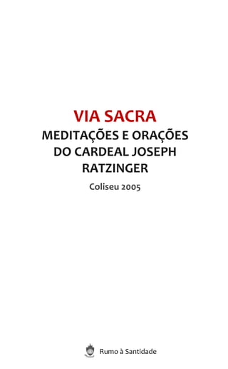 Rumo à Santidade
VIA SACRA
MEDITAÇÕES E ORAÇÕES
DO CARDEAL JOSEPH
RATZINGER
Coliseu 2005
 