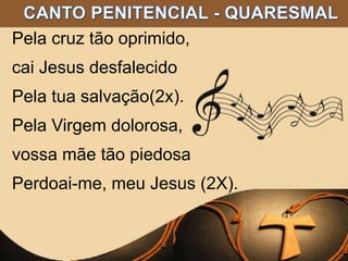 Pela cruz tão oprimido,
cai Jesus desfalecido
Pela tua salvação(2x).
Pela Virgem dolorosa,
vossa mãe tão piedosa
Perdoai-me, meu Jesus (2X).
 