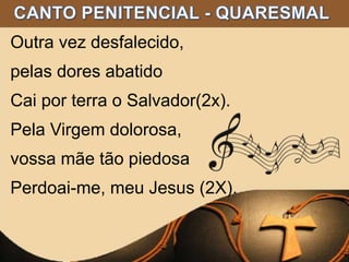 Outra vez desfalecido,
pelas dores abatido
Cai por terra o Salvador(2x).
Pela Virgem dolorosa,
vossa mãe tão piedosa
Perdoai-me, meu Jesus (2X).
 