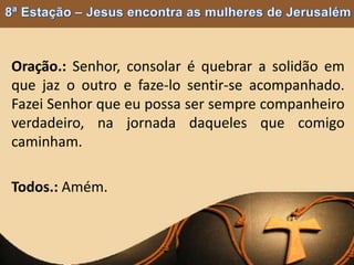 Oração.: Senhor, consolar é quebrar a solidão em
que jaz o outro e faze-lo sentir-se acompanhado.
Fazei Senhor que eu possa ser sempre companheiro
verdadeiro, na jornada daqueles que comigo
caminham.
Todos.: Amém.
 