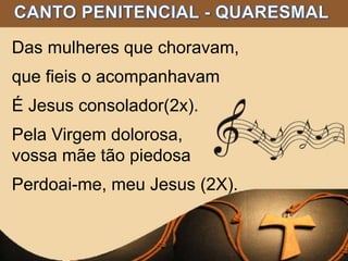 Das mulheres que choravam,
que fieis o acompanhavam
É Jesus consolador(2x).
Pela Virgem dolorosa,
vossa mãe tão piedosa
Perdoai-me, meu Jesus (2X).
 