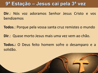 Dir.: Nós voz adoramos Senhor Jesus Cristo e vos
bendizemos
Todos.: Porque pela vossa santa cruz remistes o mundo
Dir.: Quase morto Jesus mais uma vez vem ao chão.
Todos.: O Deus feito homem sofre o desamparo e a
solidão.
 