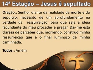 Oração.: Senhor diante da realidade da morte e do
sepulcro, necessito de um aprofundamento na
verdade da ressurreição, para que seja a ideia
fecundante do meu proceder e pregar. Dai-me esta
clareza de perceber que, morrendo, construo minha
ressurreição que é o final luminoso de minha
caminhada.
Todos.: Amém
 