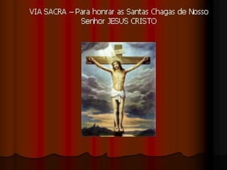 VIA SACRA – Para honrar as Santas Chagas de
Nosso Senhor JESUS CRISTO
 
