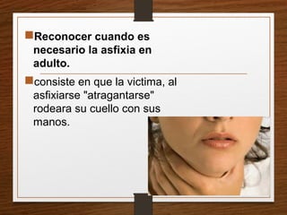Reconocer cuando es
necesario la asfixia en
adulto.
consiste en que la victima, al
asfixiarse "atragantarse"
rodeara su cuello con sus
manos.
 